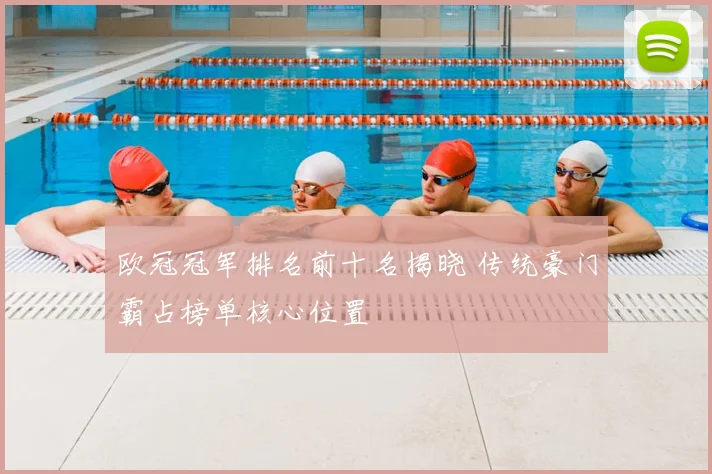 欧冠冠军排名前十名揭晓 传统豪门霸占榜单核心位置