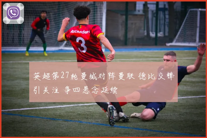 英超第27轮曼城对阵曼联 德比交锋引关注 争四悬念延续