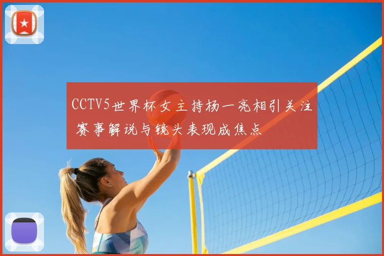 CCTV5世界杯女主持杨一亮相引关注 赛事解说与镜头表现成焦点