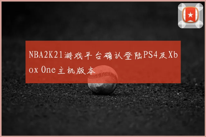 NBA2K21游戏平台确认登陆PS4及Xbox One主机版本