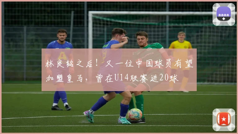 林良铭之后!又一位中国球员有望加盟皇马,曾在U14联赛进20球