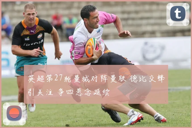 英超第27轮曼城对阵曼联 德比交锋引关注 争四悬念延续