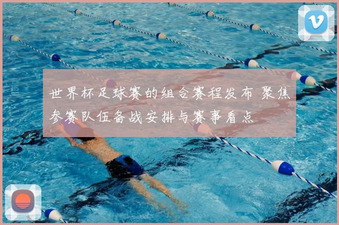 世界杯足球赛的组合赛程发布 聚焦参赛队伍备战安排与赛事看点