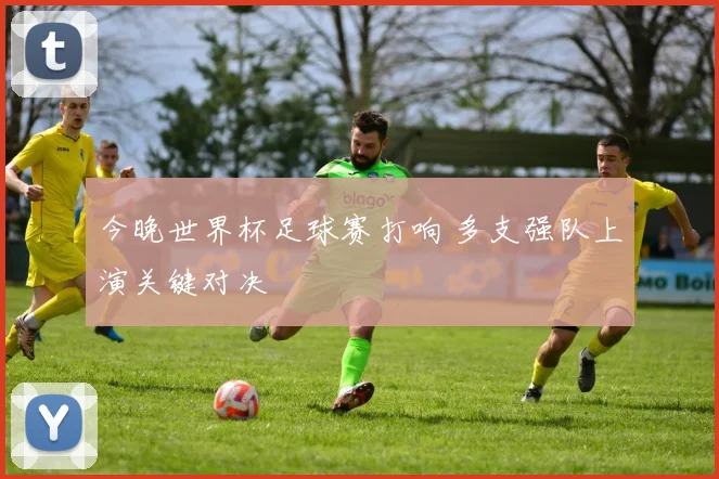 今晚世界杯足球赛打响 多支强队上演关键对决