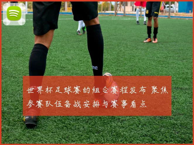 世界杯足球赛的组合赛程发布 聚焦参赛队伍备战安排与赛事看点