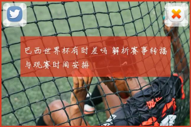 巴西世界杯有时差吗 解析赛事转播与观赛时间安排