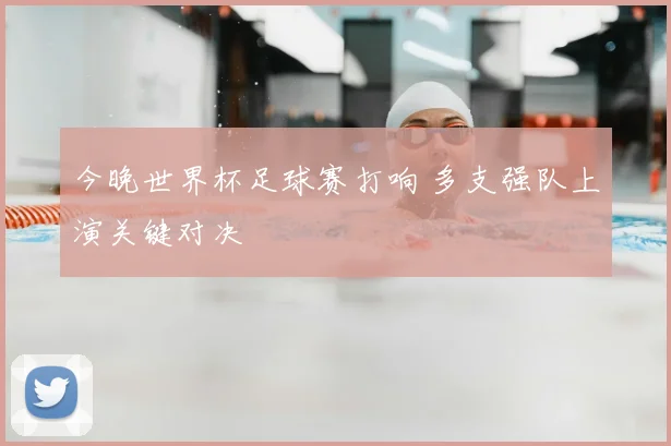 今晚世界杯足球赛打响 多支强队上演关键对决