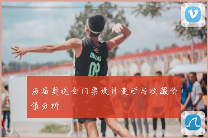 历届奥运会门票设计变迁与收藏价值分析