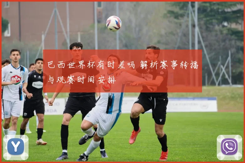 巴西世界杯有时差吗 解析赛事转播与观赛时间安排