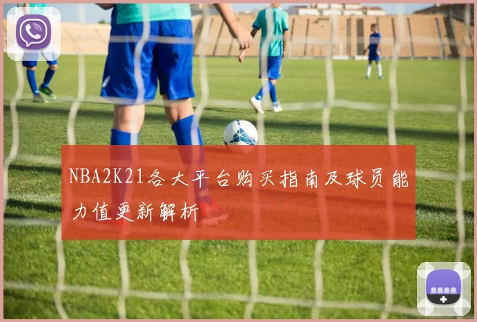 NBA2K21各大平台购买指南及球员能力值更新解析