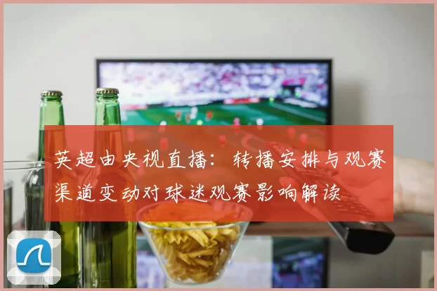 英超由央视直播：转播安排与观赛渠道变动对球迷观赛影响解读
