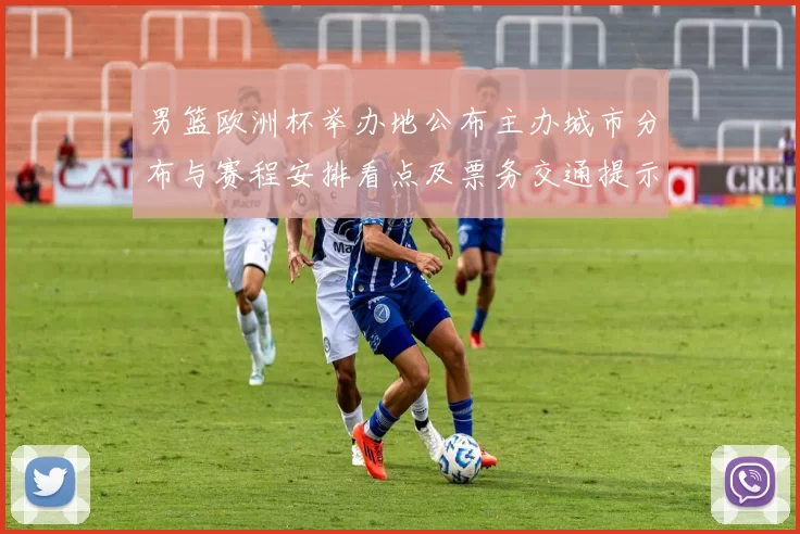 男篮欧洲杯举办地公布主办城市分布与赛程安排看点及票务交通提示