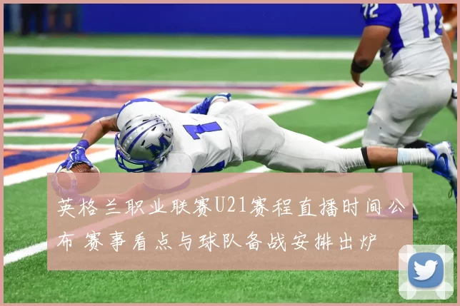 英格兰职业联赛U21赛程直播时间公布 赛事看点与球队备战安排出炉