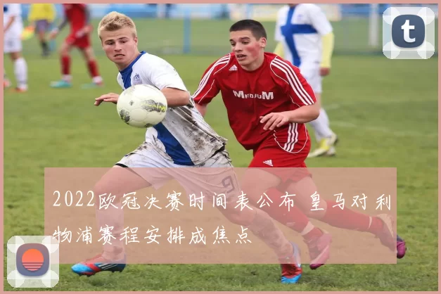 2022欧冠决赛时间表公布 皇马对利物浦赛程安排成焦点