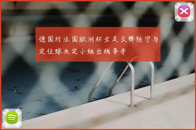 德国对法国欧洲杯女足交锋防守与定位球决定小组出线争夺