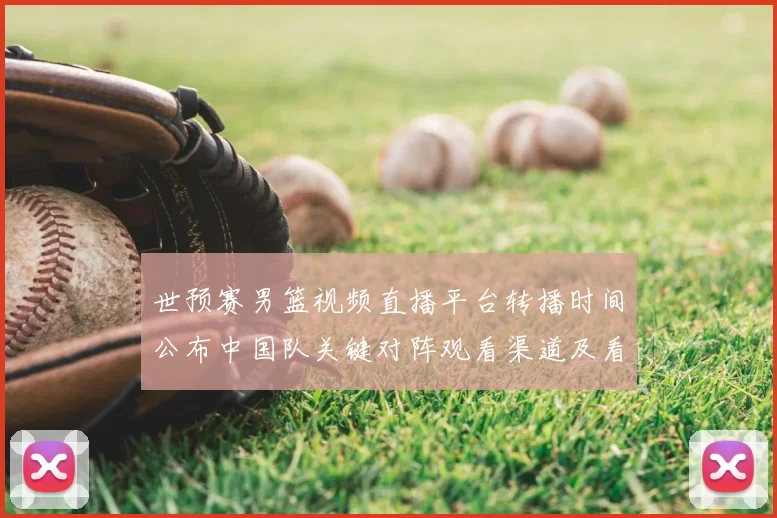 世预赛男篮视频直播平台转播时间公布中国队关键对阵观看渠道及看点