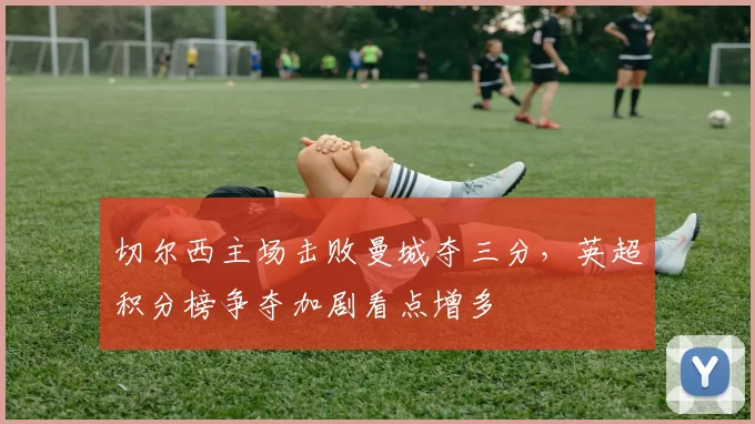 切尔西主场击败曼城夺三分，英超积分榜争夺加剧看点增多