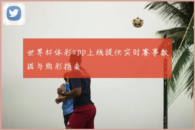 世界杯体彩app上线提供实时赛事数据与购彩指南