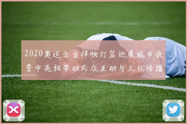 2020奥运会吉祥物灯笼巡展城市夜景中亮相带动民众互动与文化传播
