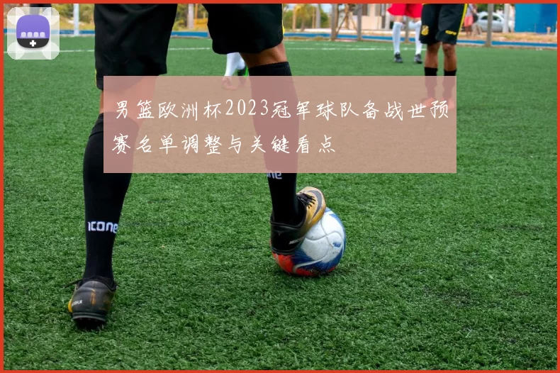 男篮欧洲杯2023冠军球队备战世预赛名单调整与关键看点