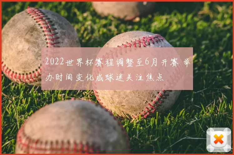 2022世界杯赛程调整至6月开赛 举办时间变化成球迷关注焦点