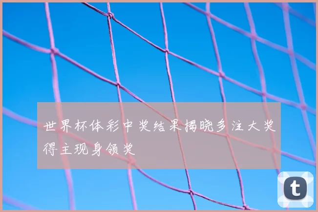 世界杯体彩中奖结果揭晓多注大奖得主现身领奖