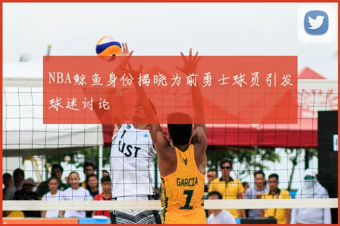 NBA鲸鱼身份揭晓为前勇士球员引发球迷讨论