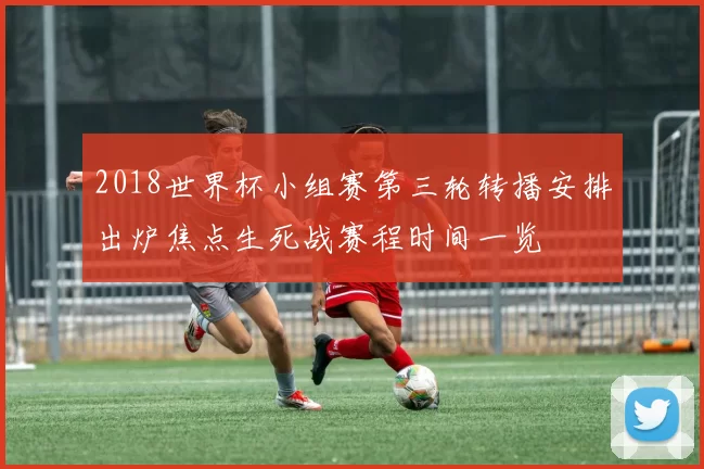 2018世界杯小组赛第三轮转播安排出炉焦点生死战赛程时间一览