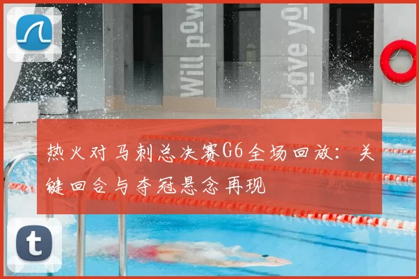 热火对马刺总决赛G6全场回放：关键回合与夺冠悬念再现