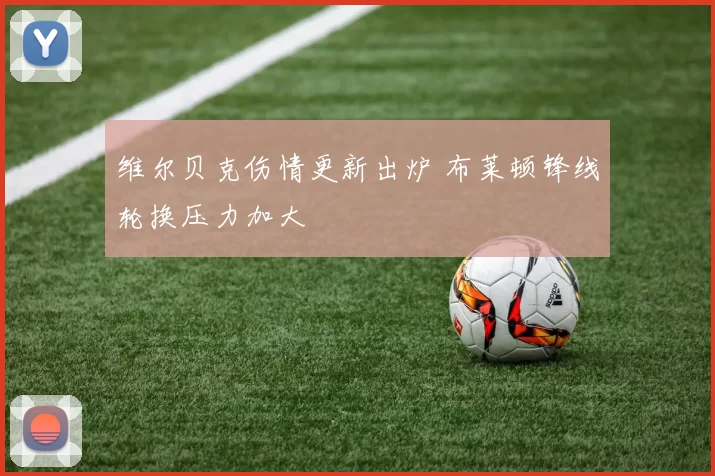 维尔贝克伤情更新出炉 布莱顿锋线轮换压力加大