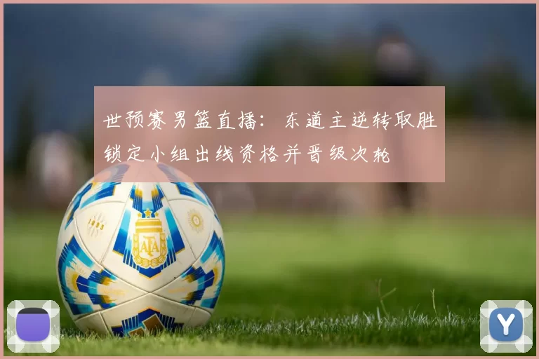 世预赛男篮直播：东道主逆转取胜锁定小组出线资格并晋级次轮