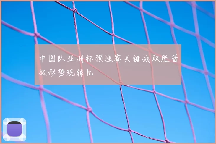中国队亚洲杯预选赛关键战取胜晋级形势现转机