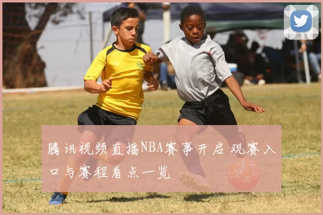 腾讯视频直播NBA赛事开启 观赛入口与赛程看点一览
