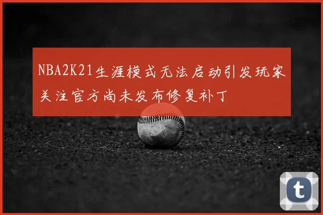 NBA2K21生涯模式无法启动引发玩家关注官方尚未发布修复补丁