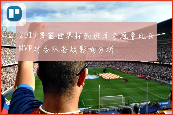 2019男篮世界杯西班牙夺冠鲁比获MVP对各队备战影响分析