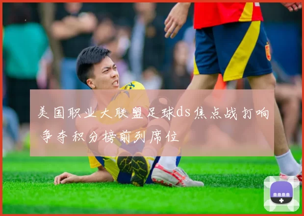 美国职业大联盟足球ds焦点战打响 争夺积分榜前列席位