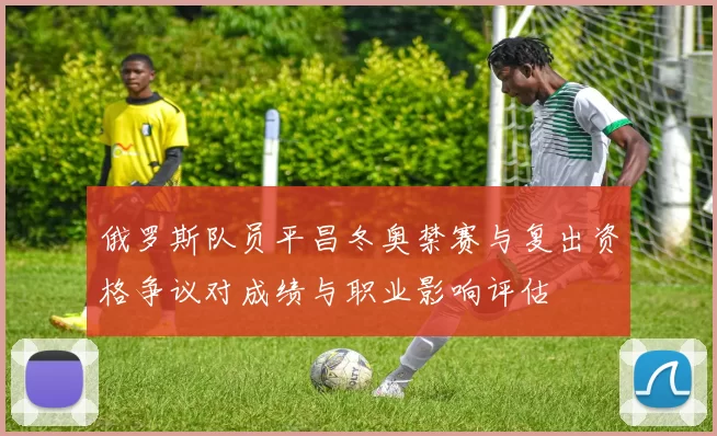 俄罗斯队员平昌冬奥禁赛与复出资格争议对成绩与职业影响评估