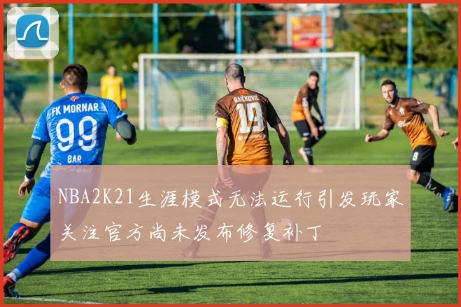 NBA2K21生涯模式无法运行引发玩家关注官方尚未发布修复补丁