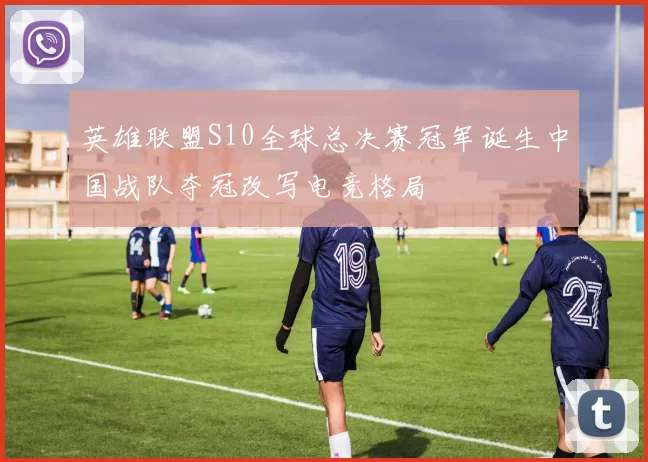 英雄联盟S10全球总决赛冠军诞生中国战队夺冠改写电竞格局