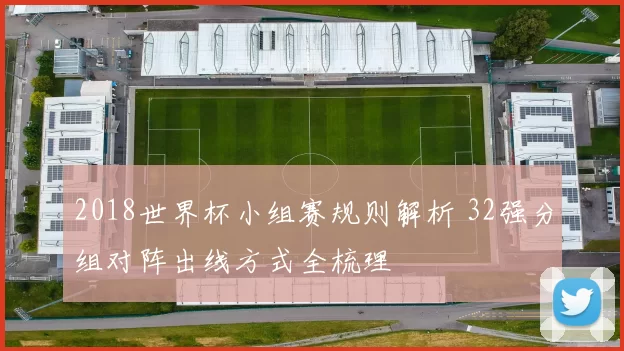 2018世界杯小组赛规则解析 32强分组对阵出线方式全梳理