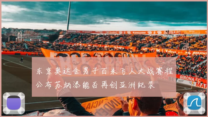 东京奥运会男子百米飞人大战赛程公布苏炳添能否再创亚洲纪录