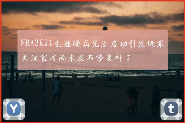 NBA2K21生涯模式无法启动引发玩家关注官方尚未发布修复补丁