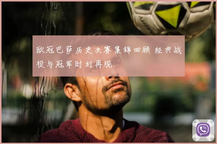 欧冠巴萨历史决赛集锦回顾 经典战役与冠军时刻再现