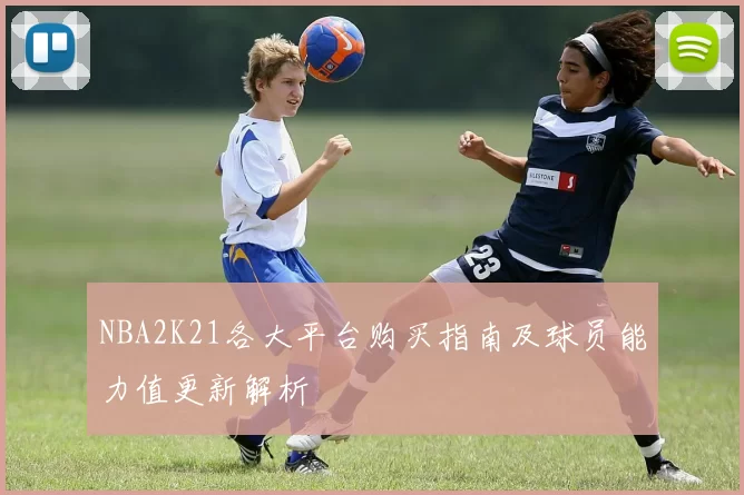 NBA2K21各大平台购买指南及球员能力值更新解析