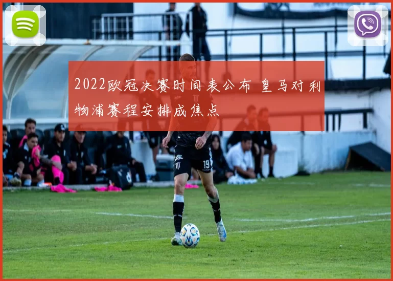 2022欧冠决赛时间表公布 皇马对利物浦赛程安排成焦点