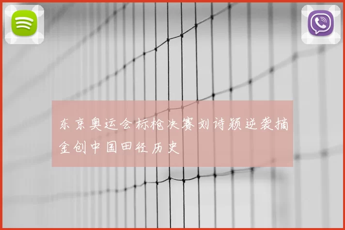 东京奥运会标枪决赛刘诗颖逆袭摘金创中国田径历史