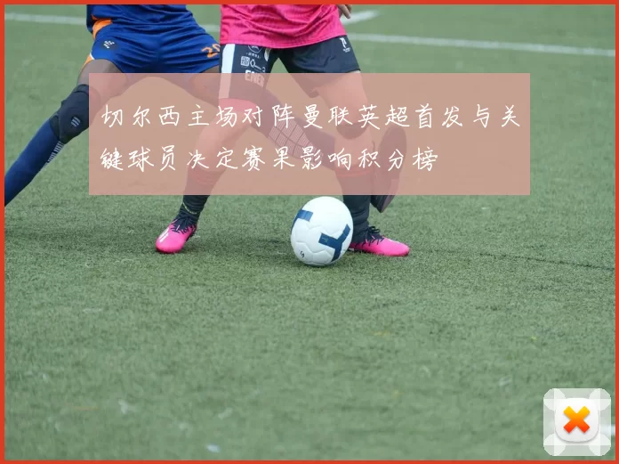 切尔西主场对阵曼联英超首发与关键球员决定赛果影响积分榜