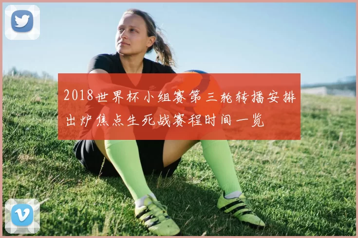 2018世界杯小组赛第三轮转播安排出炉焦点生死战赛程时间一览