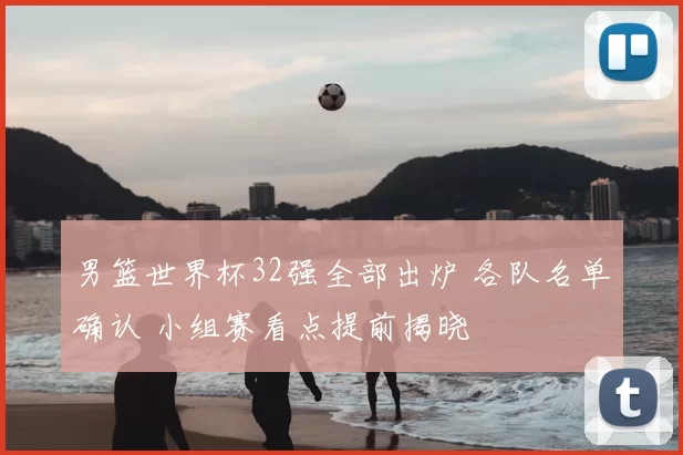 男篮世界杯32强全部出炉 各队名单确认 小组赛看点提前揭晓
