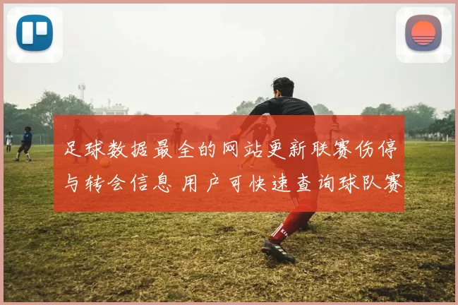 足球数据最全的网站更新联赛伤停与转会信息 用户可快速查询球队赛程和球员数据